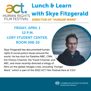 Ad for the ACT Human Rights Film Festival Lunch & Learn with Skye Fitzgerald. Includes photo of Skye Fitzgerald and text "Skye Fitzgerald has documented human rights & social justice issues around the world. He has shot for Dateline NBC, CNN, the History Channel, the Travel Channel, and ABC, and most recently directed a trilogy of films on the global refugee crisis, including 'Hunger Ward,' which is part of the 2022 ACT Film Festival here at CSU."