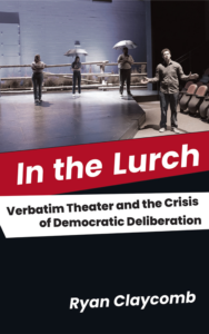 Book cover of "In the Lurch: Verbatim Theater and the Crisis of Democratic Deliberation" by Ryan Claycomb. Top half of the cover shows actors on a stage holding umbrellas while a man off stage talks. Below is the title of the book in red and white panels against a black background.
